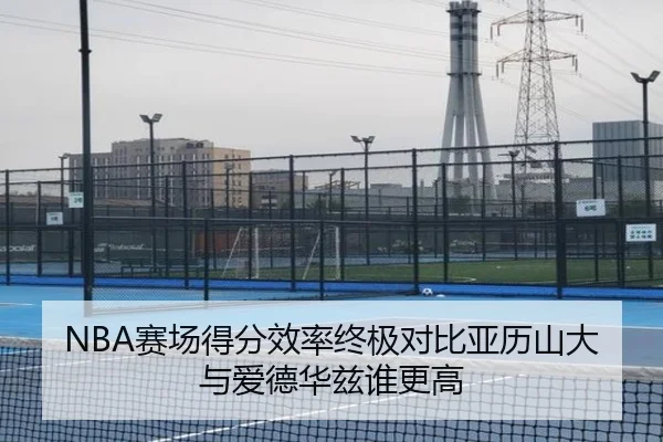 NBA赛场得分效率终极对比亚历山大与爱德华兹谁更高