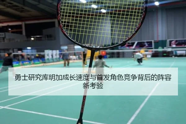 勇士研究库明加成长速度与首发角色竞争背后的阵容新考验