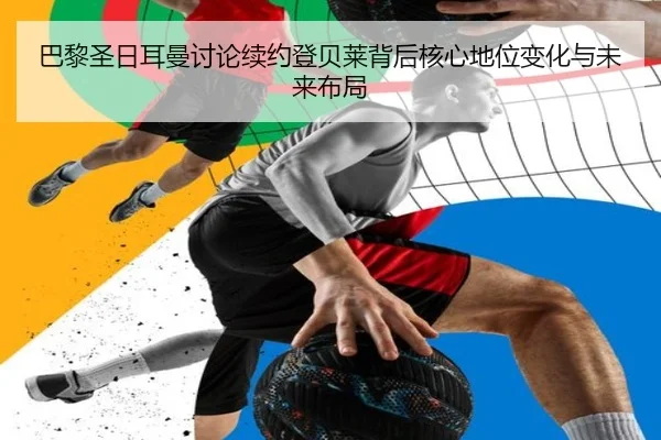 巴黎圣日耳曼讨论续约登贝莱背后核心地位变化与未来布局